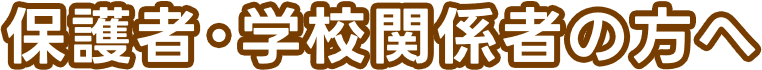 保護者・学校関係者の方へ